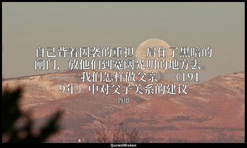 自己背着因袭的重担，肩住了黑暗的闸门，放他们到宽阔光明的地方去。 ——《我们怎样做父亲》（1919年）中对父子关系的建议 — 魯迅