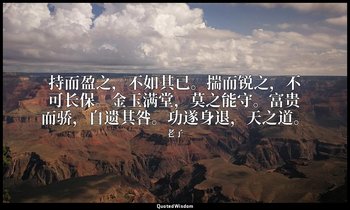 持而盈之，不如其已。揣而锐之，不可长保。金玉满堂，莫之能守。富贵而骄，自遗其咎。功遂身退，天之道。 — 老子