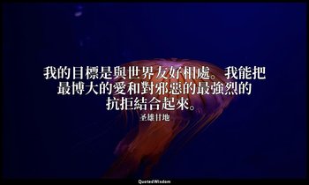 我的目標是與世界友好相處。我能把最博大的愛和對邪惡的最強烈的抗拒結合起來。 — 圣雄甘地