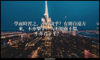 “學而時習之，不亦說乎？有朋自遠方來，不亦樂乎？人不知而不慍，不亦君子乎？。” — 孔子