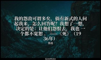 我的怨敌可谓多矣，倘有新式的人问起我来，怎么回答呢？我想了一想，决定的是：让他们怨恨去，我也 一个都不宽恕 。 ——《死》（1936年） — 魯迅
