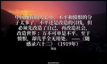 中国现在的人心中，不平和愤恨的分子太多了。不平还是改造的引线，但 必须先改造了自己，再改造社会，改造世界 ；万不可单是不平。至于愤恨，却几乎全无用处。 ——《随 — 魯迅
