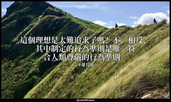 這個理想是太難追求了嗎？不，相反，其中制定的行為準則是唯一符合人類尊嚴的行為準則。 — 圣雄甘地