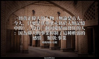 一切真正偉大的人物（無論是古人、今人，只要是其英名永銘於人類記憶中的），沒有一個因愛情而發狂的人：因為偉大的事業抑制了這種軟弱的感情。 類別:事業 — 弗朗西斯·培根