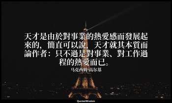 天才是由於對事業的熱愛感而發展起來的，簡直可以說，天才就其本質而論作者：只不過是對事業、對工作過程的熱愛而已。 — 马克西姆·高尔基