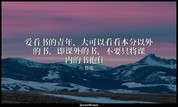 爱看书的青年，大可以看看本分以外的书，即课外的书，不要只将课内的书抱住。 — 鲁迅