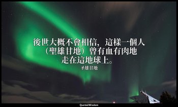 後世大概不會相信，這樣一個人（聖雄甘地）曾有血有肉地走在這地球上。 — 圣雄甘地
