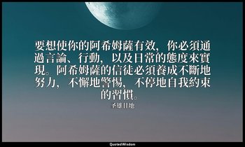 要想使你的阿希姆薩有效，你必須通過言論、行動，以及日常的態度來實現。阿希姆薩的信徒必須養成不斷地努力，不懈地警惕，不停地自我約束的習慣。 — 圣雄甘地