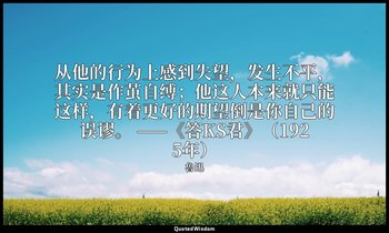 从他的行为上感到失望，发生不平，其实是作茧自缚；他这人本来就只能这样，有着更好的期望倒是你自己的误谬。 ——《答KS君》（1925年） — 魯迅