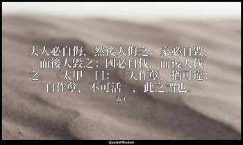 夫人必自侮，然後人侮之；家必自毀，而後人毀之；國必自伐，而後人伐之。《太甲》曰：『天作孽，猶可違；自作孽，不可活』，此之謂也。 — 孟子