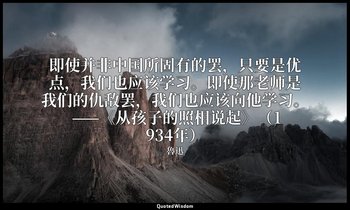 即使并非中国所固有的罢，只要是优点，我们也应该学习。即使那老师是我们的仇敌罢，我们也应该向他学习。 ——《从孩子的照相说起》（1934年） — 魯迅