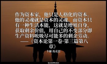 作为资本家，他只是人格化的资本。他的灵魂就是资本的灵魂。而资本只有一种生活本能，这就是增殖自身，获取剩余价值，用自己的不变部分即生产资料吮吸尽可能多的剩余劳动。 — 卡爾·馬克思