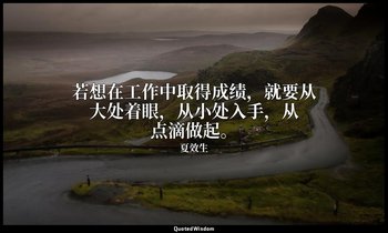 若想在工作中取得成绩，就要从大处着眼，从小处入手，从点滴做起。 — 夏效生