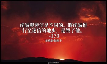 虔誠與迷信是不同的。將虔誠推行至迷信的地步，是毀了他。 -170 — 布萊茲·帕斯卡