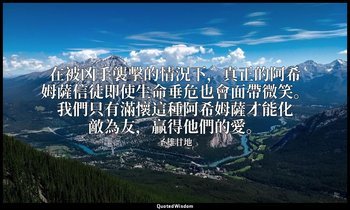 在被凶手襲擊的情況下，真正的阿希姆薩信徒即使生命垂危也會面帶微笑。我們只有滿懷這種阿希姆薩才能化敵為友，贏得他們的愛。 — 圣雄甘地
