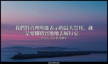 我們對真理所能表示的最大崇拜，就是要腳踏實地地去履行它。 — 拉尔夫·沃尔多·爱默生