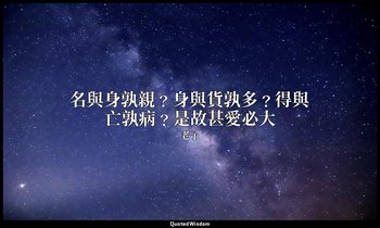 名與身孰親﹖身與貨孰多﹖得與亡孰病﹖是故甚愛必大 — 老子