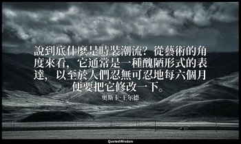 說到底什麼是時裝潮流？從藝術的角度來看，它通常是一種醜陋形式的表達，以至於人們忍無可忍地每六個月便要把它修改一下。 — 奥斯卡·王尔德