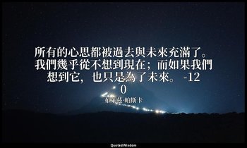 所有的心思都被過去與未來充滿了。我們幾乎從不想到現在；而如果我們想到它，也只是為了未來。 -120 — 布萊茲·帕斯卡