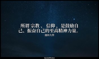 所谓 宗教 、 信仰 ，是鼓励自己、振奋自己的至高精神力量。 — 池田大作