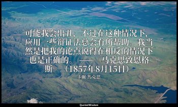 可能我会出丑，不过在这种情况下，应用一些辩证法总会有所帮助。我当然是把我的论点说得在相反的情况下也是正确的。 ——《马克思致恩格斯》（1857年8月15日） — 卡爾·馬克思