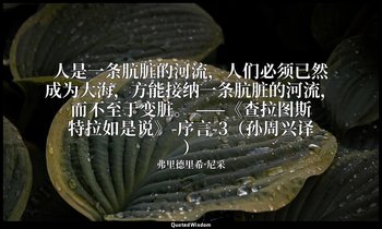 人是一条肮脏的河流，人们必须已然成为大海，方能接纳一条肮脏的河流，而不至于变脏。 ——《查拉图斯特拉如是说》-序言-3（孙周兴译） — 弗里德里希·尼采