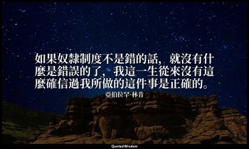 如果奴隸制度不是錯的話，就沒有什麼是錯誤的了，我這一生從來沒有這麼確信過我所做的這件事是正確的。 — 亞伯拉罕·林肯