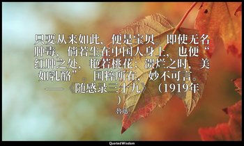 只要从来如此，便是宝贝。即使无名肿毒，倘若生在中国人身上，也便“红肿之处，艳若桃花；溃烂之时，美如乳酪”。国粹所在，妙不可言。 ——《随感录三十九》（1919年 — 魯迅