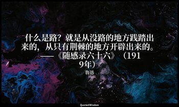 什么是路？就是从没路的地方践踏出来的，从只有荆棘的地方开辟出来的。 ——《随感录六十六》（1919年） — 魯迅