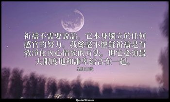 祈禱不需要説話。它本身獨立於任何感官的努力。我絲毫不懷疑祈禱是有效淨化內心情欲的方法。但它必須最大限度地和謙卑結合在一起。 — 圣雄甘地