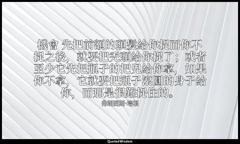 機會 先把前額的頭髮給你捉而你不捉之後，就要把禿頭給你捉了；或者至少它先把瓶子的把兒給你拿，如果你不拿，它就要把瓶子滾圓的身子給你，而那是很難捉住的。 — 弗朗西斯·培根