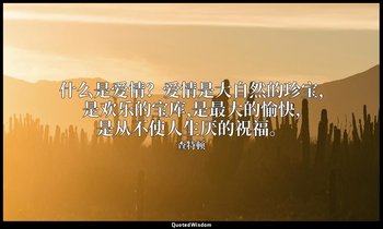 什么是爱情？爱情是大自然的珍宝,是欢乐的宝库,是最大的愉快,是从不使人生厌的祝福。 — 查特顿