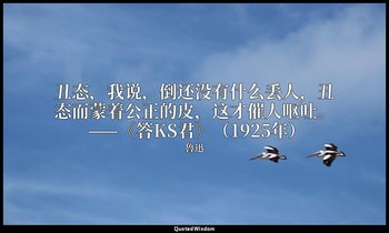 丑态，我说，倒还没有什么丢人，丑态而蒙着公正的皮，这才催人呕吐。 ——《答KS君》（1925年） — 魯迅