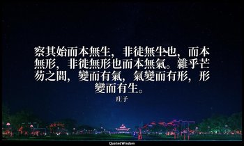 察其始而本無生，非徒無生也，而本無形，非徙無形也而本無氣。雜乎芒芴之間，變而有氣，氣變而有形，形變而有生。 — 庄子