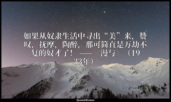 如果从奴隶生活中寻出“美”来，赞叹，抚摩，陶醉，那可简直是万劫不复的奴才了！ ——《漫与》（1933年） — 魯迅