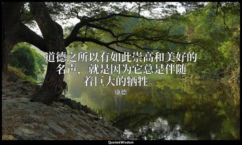 道德之所以有如此崇高和美好的名声，就是因为它总是伴随着巨大的牺牲。 — 康德