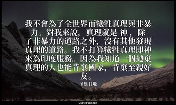 我不會為了全世界而犧牲真理與非暴力。對我來說，真理就是 神 ，除了非暴力的道路之外，沒有其他發現真理的道路。我不打算犧牲真理即神來為印度服務。因為我知道一個拋棄 — 圣雄甘地