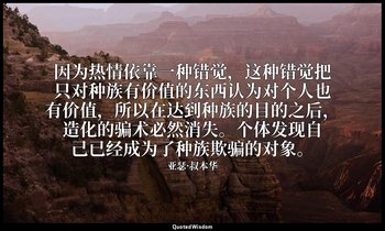 因为热情依靠一种错觉，这种错觉把只对种族有价值的东西认为对个人也有价值，所以在达到种族的目的之后，造化的骗术必然消失。个体发现自己已经成为了种族欺骗的对象。 — 亚瑟·叔本华