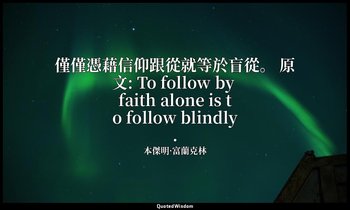 僅僅憑藉信仰跟從就等於盲從。 原文: To follow by faith alone is to follow blindly. — 本傑明·富蘭克林