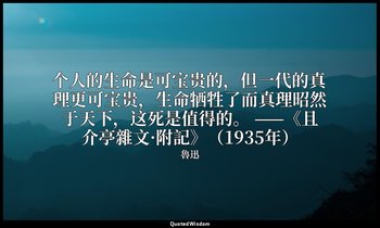 个人的生命是可宝贵的，但一代的真理更可宝贵，生命牺牲了而真理昭然于天下，这死是值得的。 ——《且介亭雜文·附記》（1935年） — 魯迅