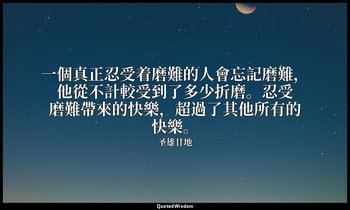 一個真正忍受着磨難的人會忘記磨難，他從不計較受到了多少折磨。忍受磨難帶來的快樂，超過了其他所有的快樂。 — 圣雄甘地