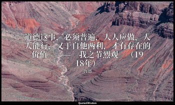 道德这事，必须普遍，人人应做，人人能行，又于自他两利，才有存在的价值。 ——《我之节烈观》（1918年） — 魯迅