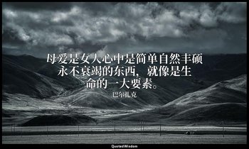母爱是女人心中是简单自然丰硕永不衰竭的东西，就像是生命的一大要素。 — 巴尔扎克