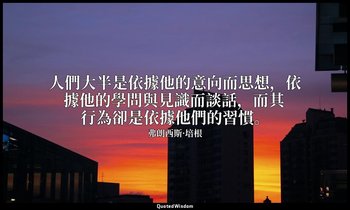 人們大半是依據他的意向而思想，依據他的學問與見識而談話，而其行為卻是依據他們的習慣。 — 弗朗西斯·培根