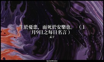 生於憂患，而死於安樂也。 （ 1月9日之每日名言 ） — 孟子