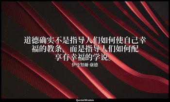 道德确实不是指导人们如何使自己幸福的教条，而是指导人们如何配享有幸福的学说。 — 伊曼努爾·康德
