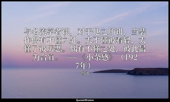 与名流学者谈，对于他之所讲，当装作偶有不懂之处。太不懂被看轻，太懂了被厌恶。偶有不懂之处，彼此最为合宜。 ——《小杂感》（1927年） — 魯迅