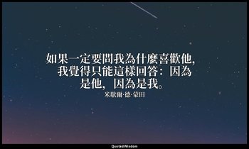如果一定要問我為什麼喜歡他，我覺得只能這樣回答：因為是他，因為是我。 — 米歇爾·德·蒙田