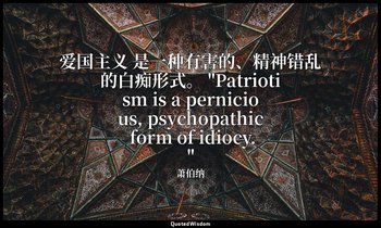 爱国主义 是一种有害的、精神错乱的白痴形式。 "Patriotism is a pernicious, psychopathic form of idiocy. — 萧伯纳