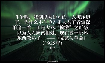斗争呢，我倒以为是对的。人被压迫了，为什么不斗争？正人君子者流深怕这一着，于是大骂“偏激”之可恶，以为人人应该相爱，现在被一班坏东西教坏了。 ——《文艺与革命》 — 魯迅